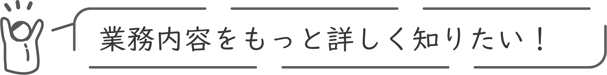 業務内容をもっと詳しく知りたい